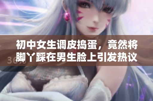 初中女生调皮捣蛋，竟然将脚丫踩在男生脸上引发热议