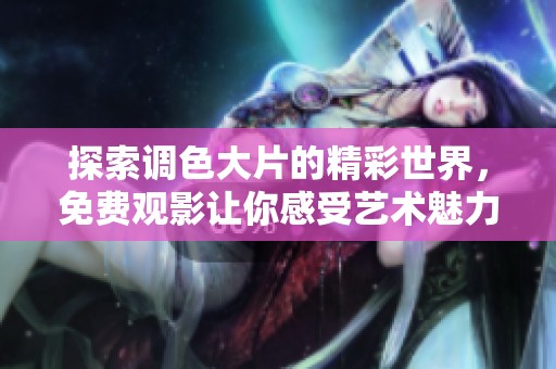 探索调色大片的精彩世界，免费观影让你感受艺术魅力