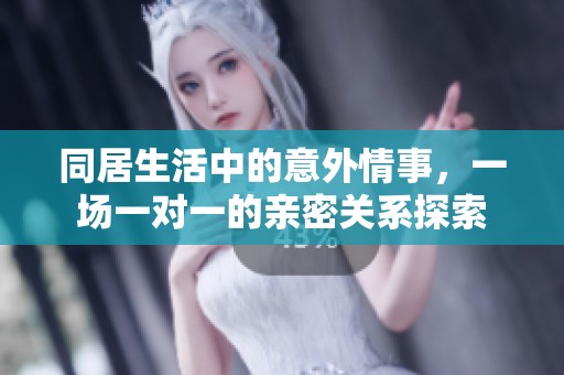 同居生活中的意外情事，一场一对一的亲密关系探索