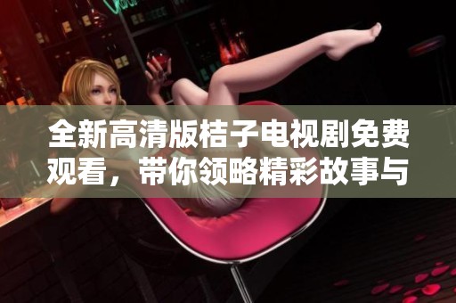 全新高清版桔子电视剧免费观看，带你领略精彩故事与感人情感