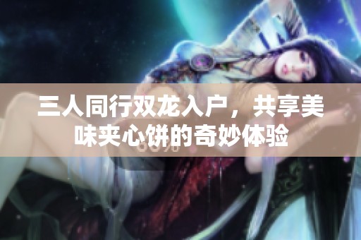 三人同行双龙入户，共享美味夹心饼的奇妙体验