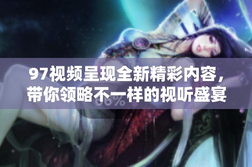 97视频呈现全新精彩内容，带你领略不一样的视听盛宴