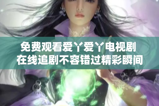 免费观看爱丫爱丫电视剧 在线追剧不容错过精彩瞬间