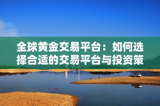 全球黄金交易平台：如何选择合适的交易平台与投资策略