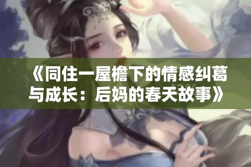 《同住一屋檐下的情感纠葛与成长：后妈的春天故事》