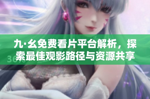 九·幺免费看片平台解析，探索最佳观影路径与资源共享技巧