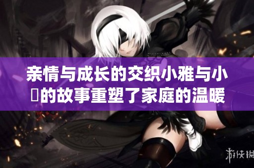 亲情与成长的交织小雅与小泬的故事重塑了家庭的温暖与挑战(1)