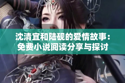 沈清宜和陆砚的爱情故事：免费小说阅读分享与探讨