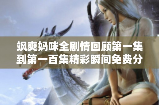 飒爽妈咪全剧情回顾第一集到第一百集精彩瞬间免费分享