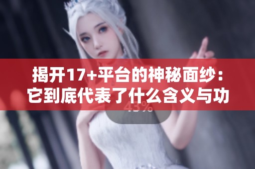 揭开17+平台的神秘面纱：它到底代表了什么含义与功能呢
