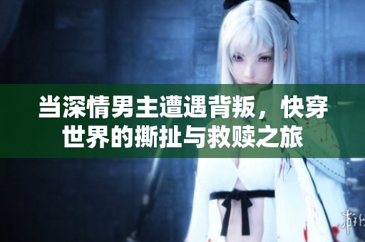 当深情男主遭遇背叛，快穿世界的撕扯与救赎之旅