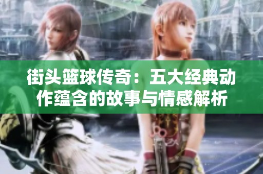 街头篮球传奇：五大经典动作蕴含的故事与情感解析