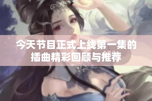 今天节目正式上线第一集的插曲精彩回顾与推荐