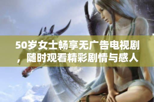 50岁女士畅享无广告电视剧，随时观看精彩剧情与感人故事