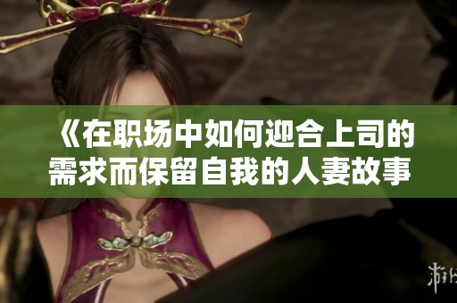 《在职场中如何迎合上司的需求而保留自我的人妻故事》