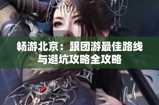 畅游北京：跟团游最佳路线与避坑攻略全攻略