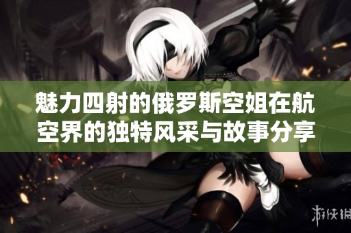 魅力四射的俄罗斯空姐在航空界的独特风采与故事分享
