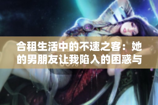 合租生活中的不速之客：她的男朋友让我陷入的困惑与尴尬