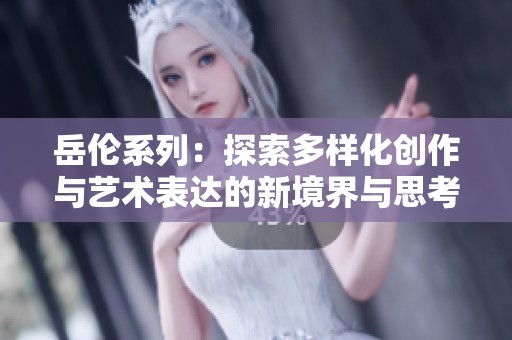 岳伦系列：探索多样化创作与艺术表达的新境界与思考