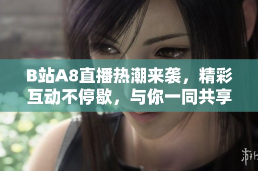 B站A8直播热潮来袭，精彩互动不停歇，与你一同共享欢乐时光