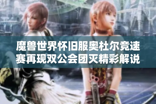魔兽世界怀旧服奥杜尔竞速赛再现双公会团灭精彩解说引发热议