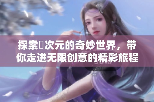 探索囧次元的奇妙世界，带你走进无限创意的精彩旅程