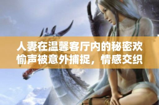 人妻在温馨客厅内的秘密欢愉声被意外捕捉，情感交织令人心动