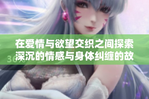 在爱情与欲望交织之间探索深沉的情感与身体纠缠的故事