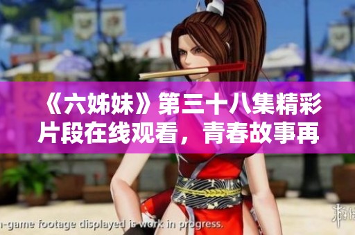 《六姊妹》第三十八集精彩片段在线观看，青春故事再次感动人心不容错过