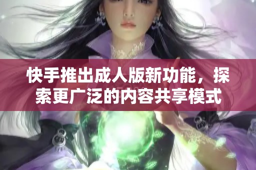 快手推出成人版新功能，探索更广泛的内容共享模式