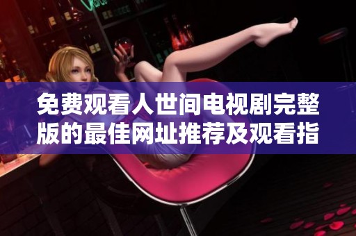免费观看人世间电视剧完整版的最佳网址推荐及观看指南
