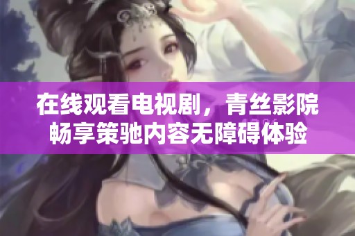 在线观看电视剧，青丝影院畅享策驰内容无障碍体验