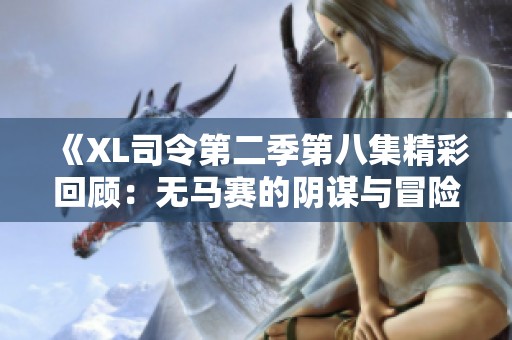 《XL司令第二季第八集精彩回顾：无马赛的阴谋与冒险》