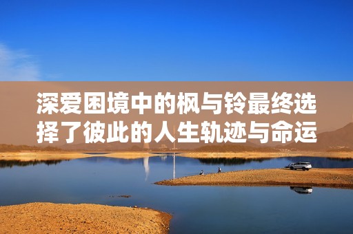 深爱困境中的枫与铃最终选择了彼此的人生轨迹与命运交织的结局