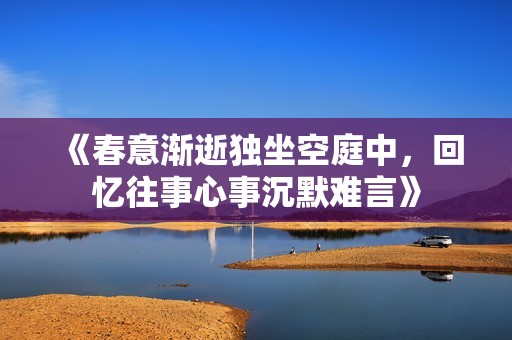《春意渐逝独坐空庭中，回忆往事心事沉默难言》
