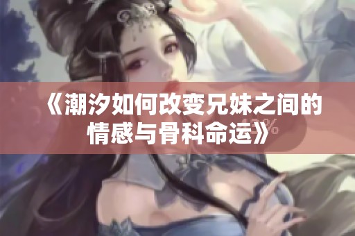 《潮汐如何改变兄妹之间的情感与骨科命运》