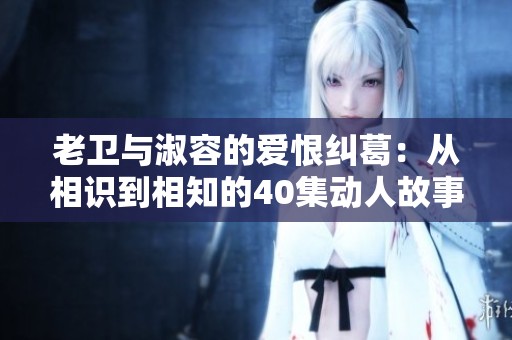 老卫与淑容的爱恨纠葛：从相识到相知的40集动人故事