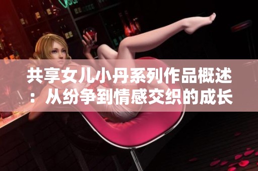 共享女儿小丹系列作品概述：从纷争到情感交织的成长旅程分析