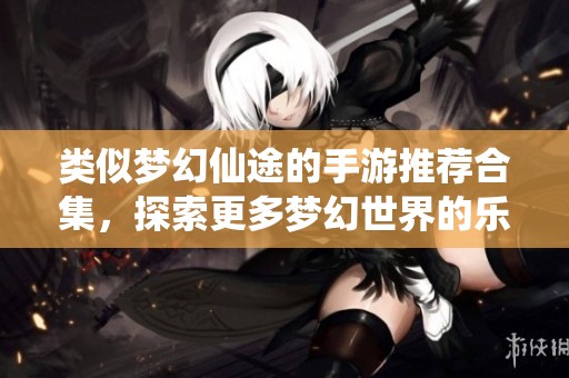 类似梦幻仙途的手游推荐合集，探索更多梦幻世界的乐趣