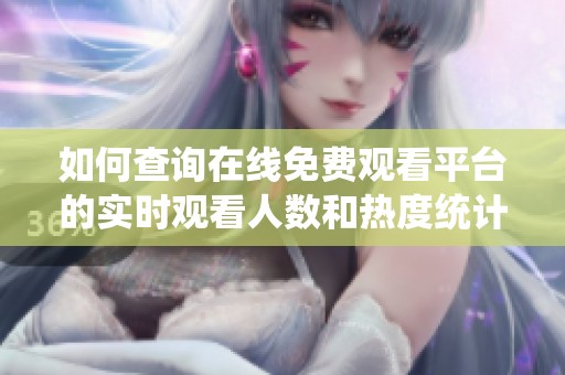 如何查询在线免费观看平台的实时观看人数和热度统计方法