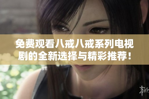 免费观看八戒八戒系列电视剧的全新选择与精彩推荐！