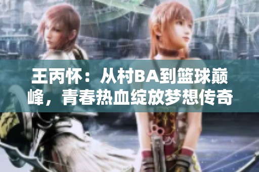 王丙怀：从村BA到篮球巅峰，青春热血绽放梦想传奇