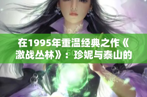 在1995年重温经典之作《激战丛林》：珍妮与泰山的冒险故事再度启航