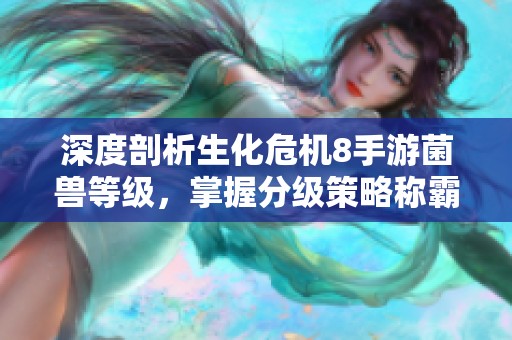 深度剖析生化危机8手游菌兽等级，掌握分级策略称霸末日战场