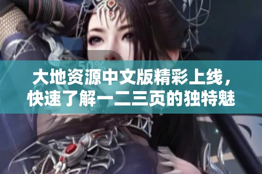 大地资源中文版精彩上线，快速了解一二三页的独特魅力与资源内容