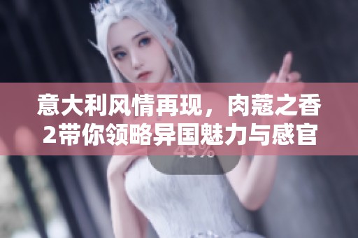 意大利风情再现，肉蔻之香2带你领略异国魅力与感官享受