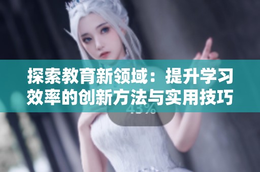 探索教育新领域：提升学习效率的创新方法与实用技巧分享