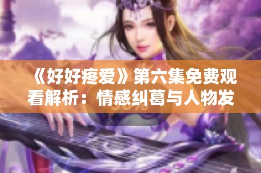 《好好疼爱》第六集免费观看解析：情感纠葛与人物发展全揭晓