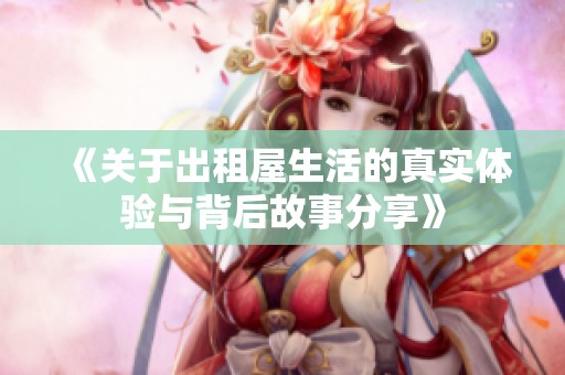 《关于出租屋生活的真实体验与背后故事分享》