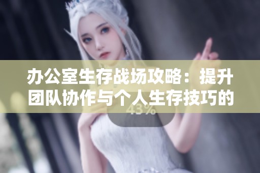 办公室生存战场攻略：提升团队协作与个人生存技巧的完美指南